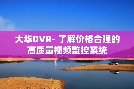 大華DVR- 了解價格合理的高質(zhì)量視頻監(jiān)控系統(tǒng)