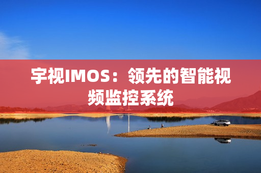 宇視IMOS：領先的智能視頻監控系統