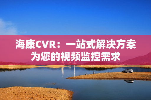 海康CVR：一站式解決方案為您的視頻監控需求