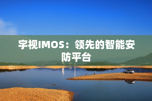 宇視IMOS：領(lǐng)先的智能安防平臺(tái)