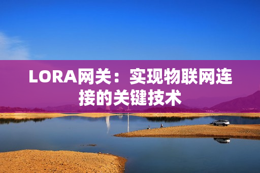 LORA網(wǎng)關(guān)：實現(xiàn)物聯(lián)網(wǎng)連接的關(guān)鍵技術(shù)