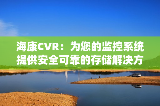海康CVR：為您的監控系統提供安全可靠的存儲解決方案