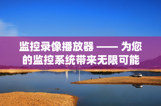 監控錄像播放器 —— 為您的監控系統帶來無限可能