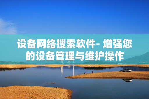 設備網絡搜索軟件- 增強您的設備管理與維護操作