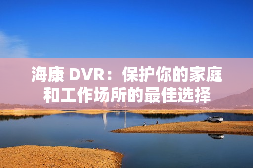 海康 DVR：保護你的家庭和工作場所的最佳選擇
