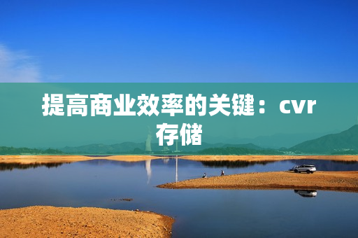提高商業(yè)效率的關(guān)鍵：cvr存儲(chǔ)
