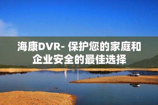 海康DVR- 保護(hù)您的家庭和企業(yè)安全的最佳選擇