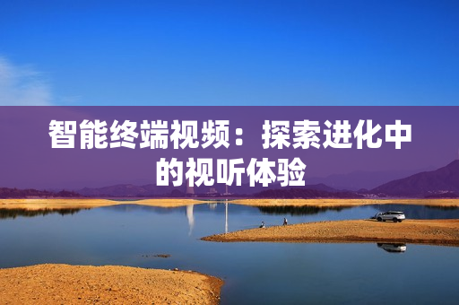 智能終端視頻：探索進化中的視聽體驗
