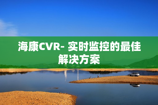 海康CVR- 實時監(jiān)控的最佳解決方案