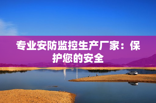 專業安防監控生產廠家：保護您的安全