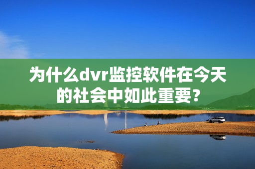 為什么dvr監控軟件在今天的社會中如此重要？