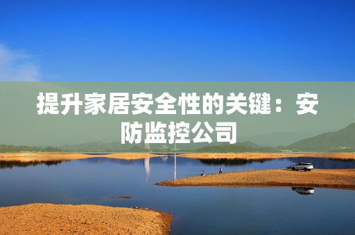 提升家居安全性的關鍵：安防監(jiān)控公司