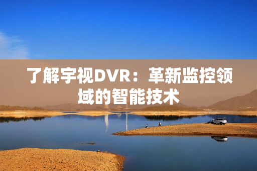 了解宇視DVR：革新監控領域的智能技術