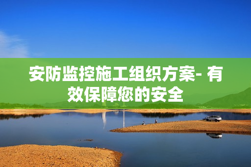 安防監(jiān)控施工組織方案- 有效保障您的安全