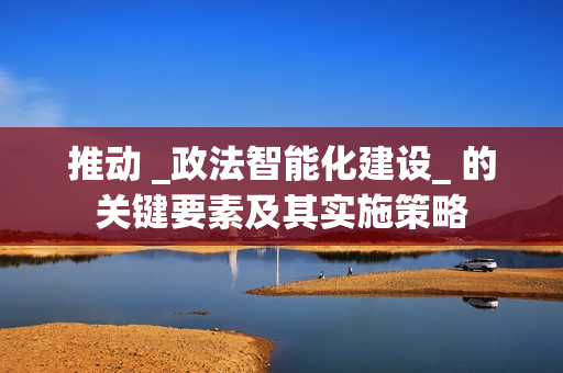 推動 _政法智能化建設_ 的關鍵要素及其實施策略