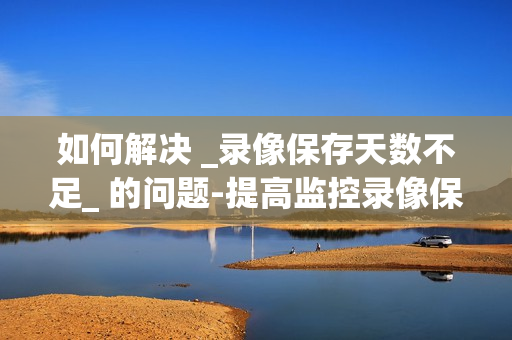 如何解決 _錄像保存天數(shù)不足_ 的問題-提高監(jiān)控錄像保存天數(shù)的有效方法