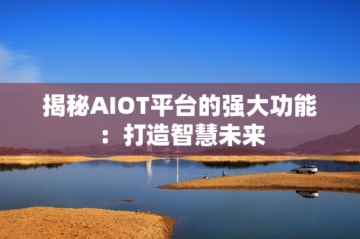 揭秘AIOT平臺的強(qiáng)大功能：打造智慧未來