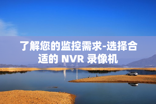 了解您的監控需求-選擇合適的 NVR 錄像機