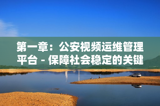 第一章：公安視頻運維管理平臺 - 保障社會穩(wěn)定的關(guān)鍵工具