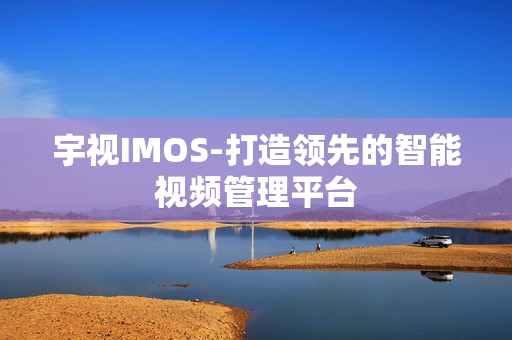 宇視IMOS-打造領(lǐng)先的智能視頻管理平臺