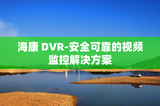 海康 DVR-安全可靠的視頻監控解決方案