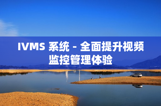 IVMS 系統 - 全面提升視頻監控管理體驗