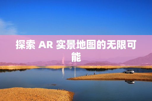 探索 AR 實(shí)景地圖的無限可能