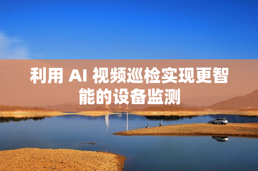 利用 AI 視頻巡檢實現更智能的設備監(jiān)測