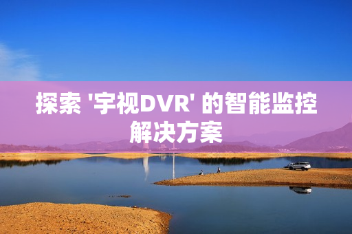探索 '宇視DVR' 的智能監控解決方案