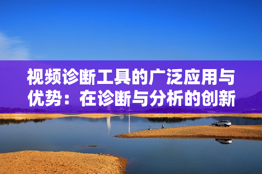 視頻診斷工具的廣泛應用與優勢：在診斷與分析的創新路徑