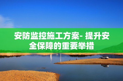 安防監控施工方案- 提升安全保障的重要舉措
