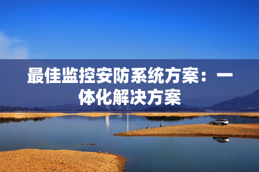 最佳監控安防系統方案：一體化解決方案