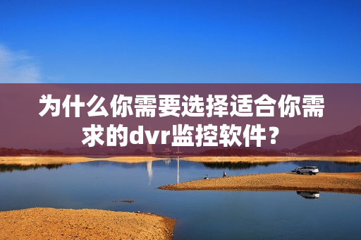 為什么你需要選擇適合你需求的dvr監控軟件？