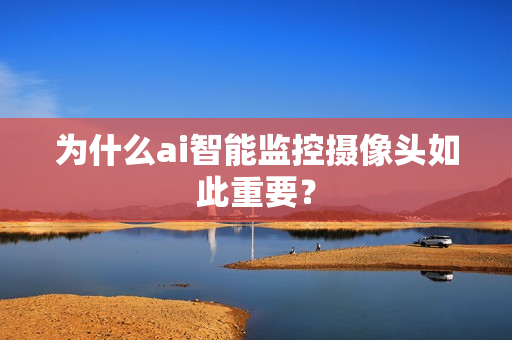 為什么ai智能監(jiān)控攝像頭如此重要？