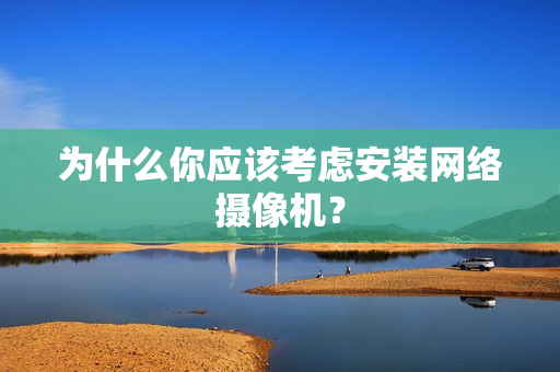 為什么你應該考慮安裝網(wǎng)絡攝像機？