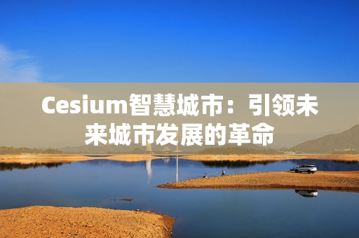 Cesium智慧城市：引領未來城市發展的革命