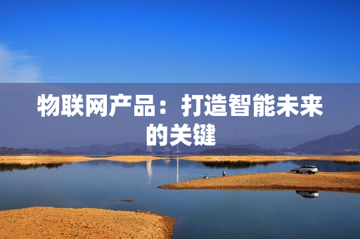 物聯網產品：打造智能未來的關鍵