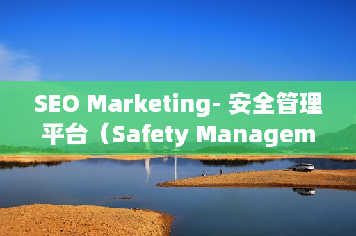 SEO Marketing- 安全管理平臺（Safety Management Platform）的重要性和優勢