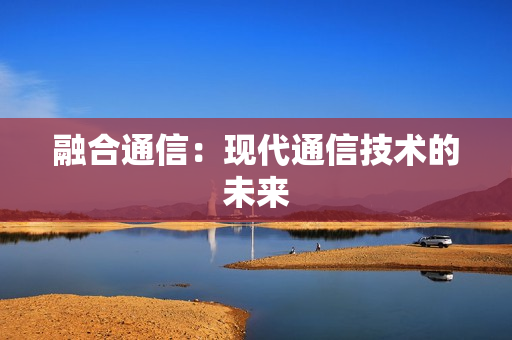 融合通信：現代通信技術的未來