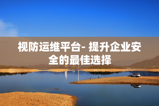 視防運維平臺- 提升企業安全的最佳選擇