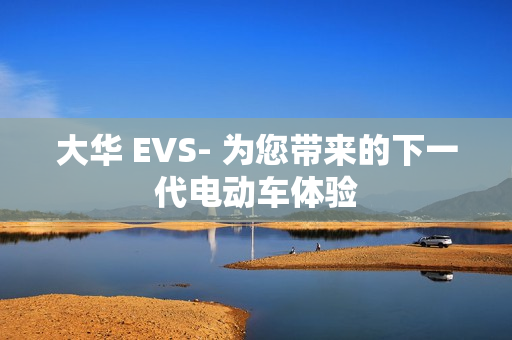 大華 EVS- 為您帶來的下一代電動車體驗