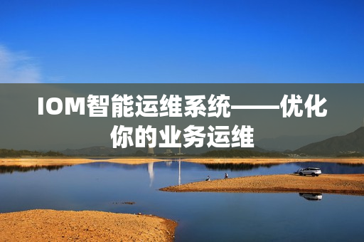 IOM智能運維系統——優化你的業務運維