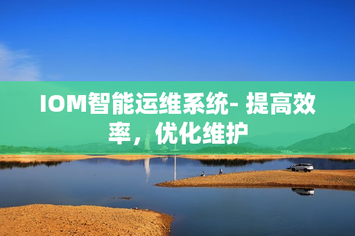 IOM智能運維系統- 提高效率，優化維護