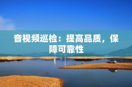 音視頻巡檢：提高品質，保障可靠性